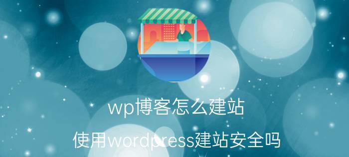 wp博客怎么建站 使用wordpress建站安全吗？为什么？